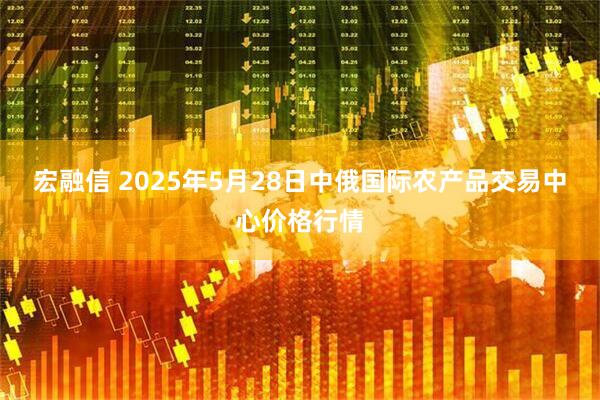 宏融信 2025年5月28日中俄国际农产品交易中心价格行情