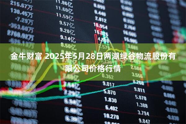 金牛财富 2025年5月28日两湖绿谷物流股份有限公司价格行情