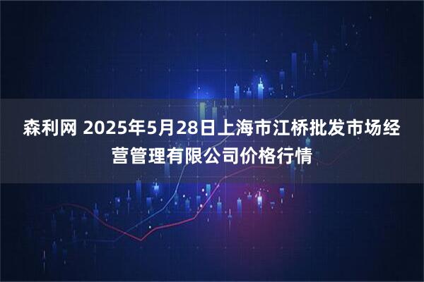 森利网 2025年5月28日上海市江桥批发市场经营管理有限公司价格行情