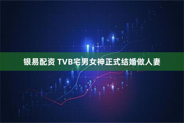 银易配资 TVB宅男女神正式结婚做人妻
