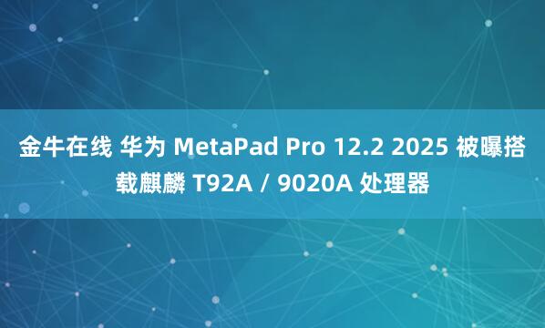 金牛在线 华为 MetaPad Pro 12.2 2025 被曝搭载麒麟 T92A / 9020A 处理器