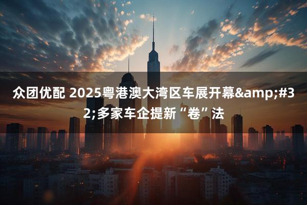众团优配 2025粤港澳大湾区车展开幕 多家车企提新“卷”法