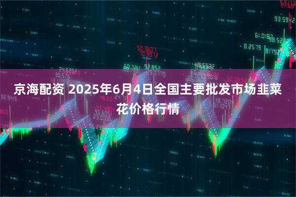 京海配资 2025年6月4日全国主要批发市场韭菜花价格行情