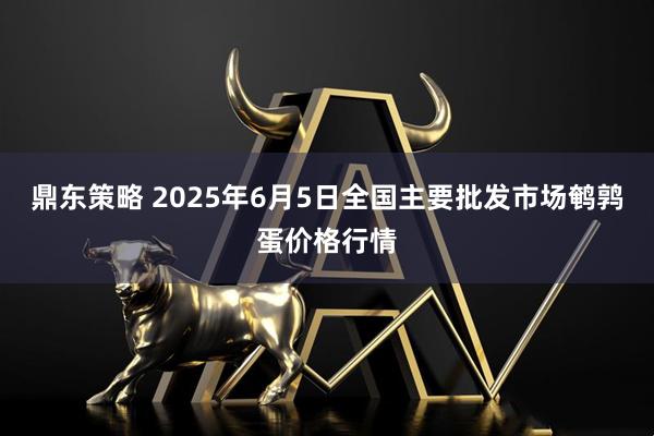 鼎东策略 2025年6月5日全国主要批发市场鹌鹑蛋价格行情