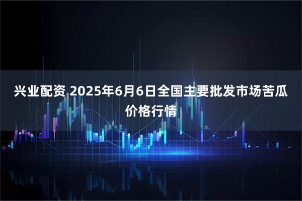 兴业配资 2025年6月6日全国主要批发市场苦瓜价格行情