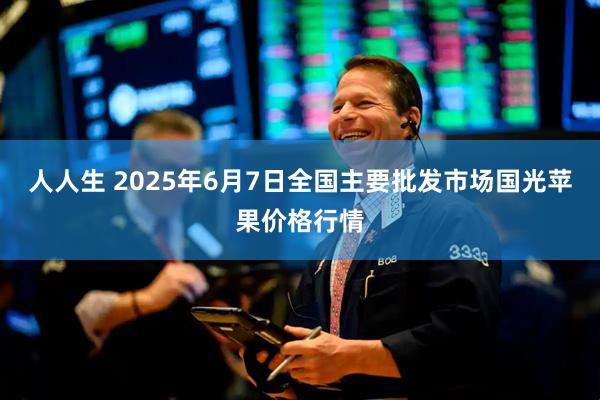 人人生 2025年6月7日全国主要批发市场国光苹果价格行情