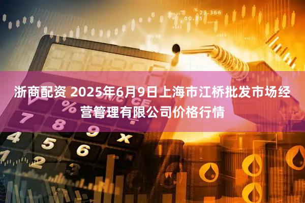 浙商配资 2025年6月9日上海市江桥批发市场经营管理有限公司价格行情
