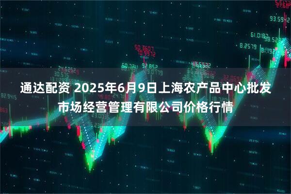 通达配资 2025年6月9日上海农产品中心批发市场经营管理有限公司价格行情
