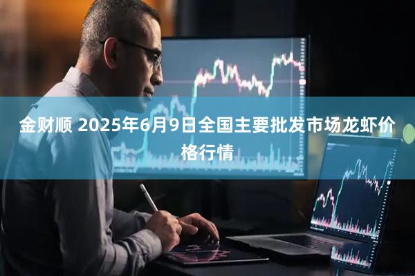金财顺 2025年6月9日全国主要批发市场龙虾价格行情