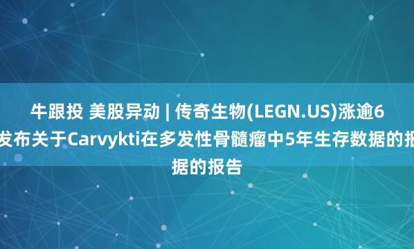 牛跟投 美股异动 | 传奇生物(LEGN.US)涨逾6% 发布关于Carvykti在多发性骨髓瘤中5年生存数据的报告