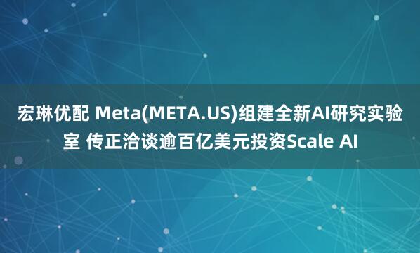 宏琳优配 Meta(META.US)组建全新AI研究实验室 传正洽谈逾百亿美元投资Scale AI
