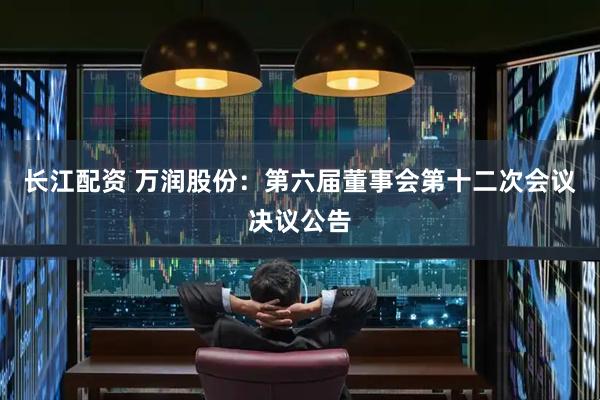 长江配资 万润股份：第六届董事会第十二次会议决议公告