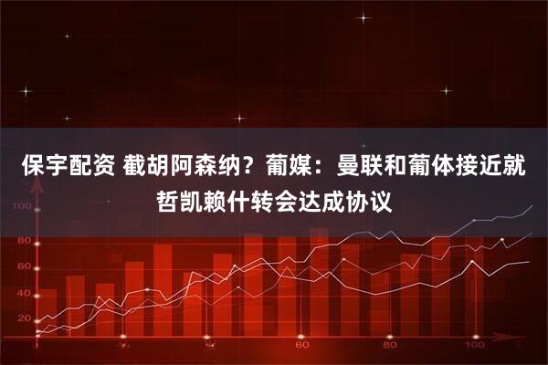 保宇配资 截胡阿森纳？葡媒：曼联和葡体接近就哲凯赖什转会达成协议