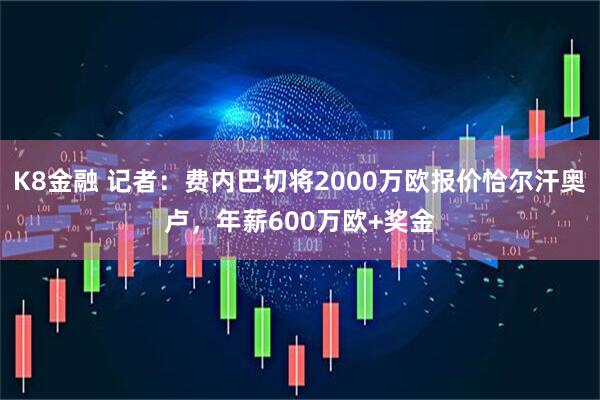 K8金融 记者：费内巴切将2000万欧报价恰尔汗奥卢，年薪600万欧+奖金
