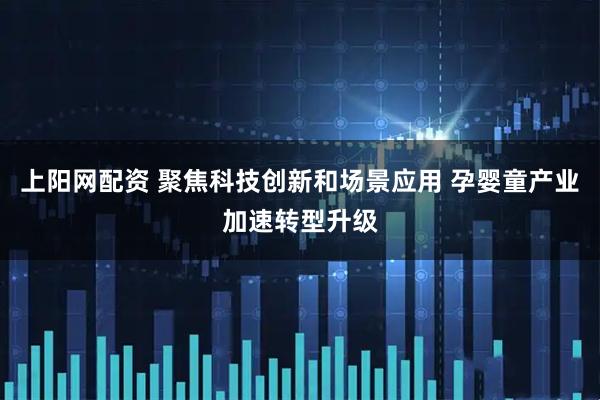 上阳网配资 聚焦科技创新和场景应用 孕婴童产业加速转型升级