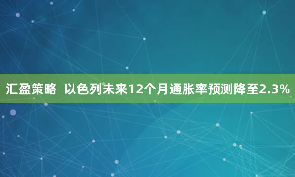 汇盈策略  以色列未来12个月通胀率预测降至2.3%