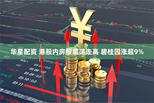 华星配资 港股内房股震荡走高 碧桂园涨超9%