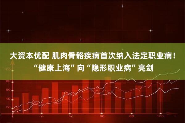 大资本优配 肌肉骨骼疾病首次纳入法定职业病！“健康上海”向“隐形职业病”亮剑