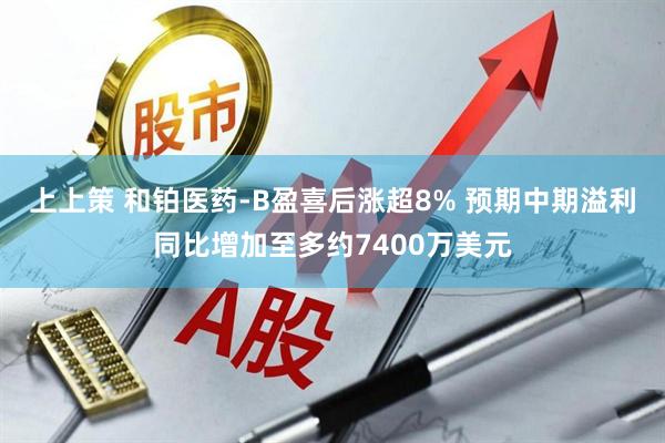 上上策 和铂医药-B盈喜后涨超8% 预期中期溢利同比增加至多约7400万美元