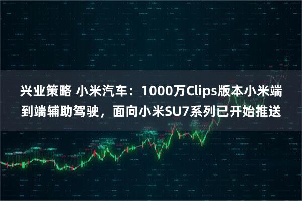 兴业策略 小米汽车：1000万Clips版本小米端到端辅助驾驶，面向小米SU7系列已开始推送