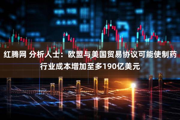 红腾网 分析人士：欧盟与美国贸易协议可能使制药行业成本增加至多190亿美元
