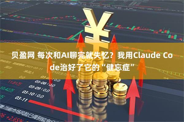 贝盈网 每次和AI聊完就失忆?我用Claude Code治好了它的“健忘症”