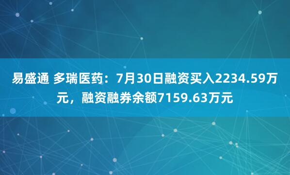 易盛通 多瑞医药：7月30日融资买入2234.59万元，融资融券余额7159.63万元