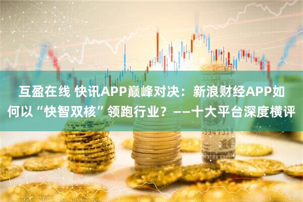 互盈在线 快讯APP巅峰对决：新浪财经APP如何以“快智双核”领跑行业？——十大平台深度横评