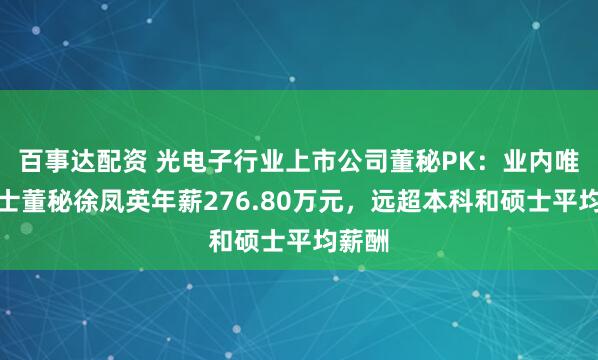 百事达配资 光电子行业上市公司董秘PK：业内唯一博士董秘徐凤英年薪276.80万元，远超本科和硕士平均薪酬