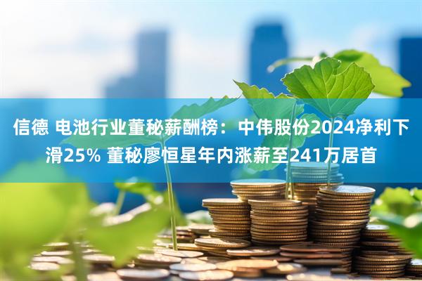 信德 电池行业董秘薪酬榜：中伟股份2024净利下滑25% 董秘廖恒星年内涨薪至241万居首