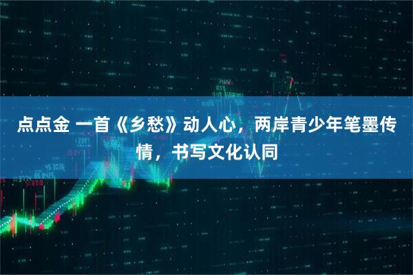 点点金 一首《乡愁》动人心，两岸青少年笔墨传情，书写文化认同