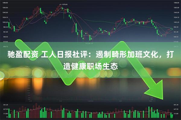 驰盈配资 工人日报社评：遏制畸形加班文化，打造健康职场生态