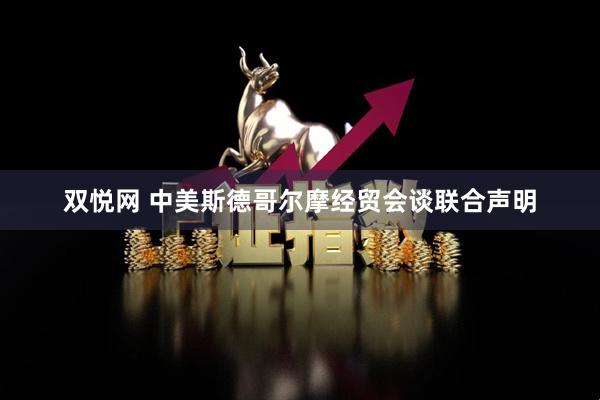 双悦网 中美斯德哥尔摩经贸会谈联合声明