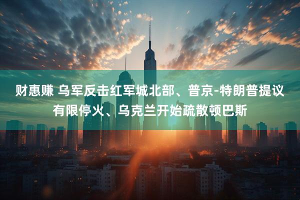 财惠赚 乌军反击红军城北部、普京-特朗普提议有限停火、乌克兰开始疏散顿巴斯