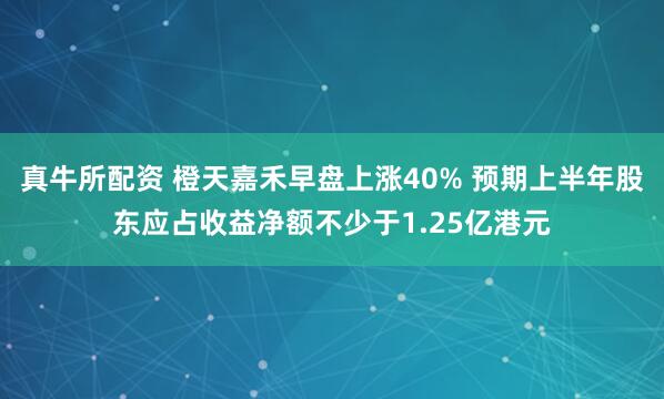 真牛所配资 橙天嘉禾早盘上涨40% 预期上半年股东应占收益净额不少于1.25亿港元