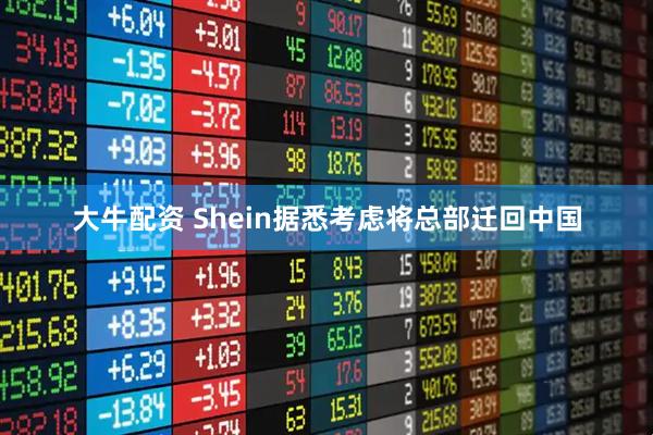 大牛配资 Shein据悉考虑将总部迁回中国