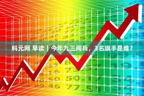 科元网 早读|今年九三阅兵,3名旗手是谁?