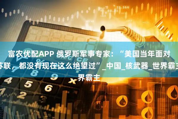 富农优配APP 俄罗斯军事专家:“美国当年面对苏联,都没有现在这么绝望过”_中国_核武器_世界霸主