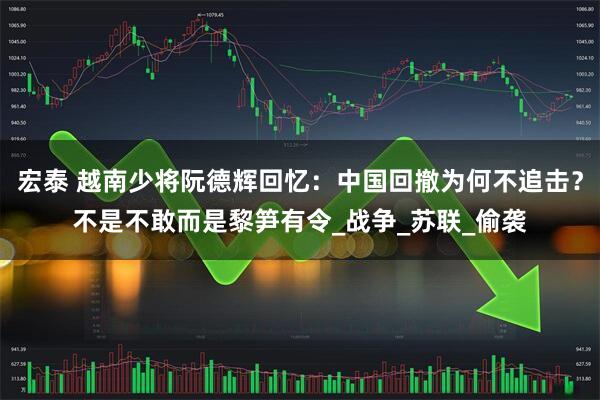 宏泰 越南少将阮德辉回忆:中国回撤为何不追击?不是不敢而是黎笋有令_战争_苏联_偷袭