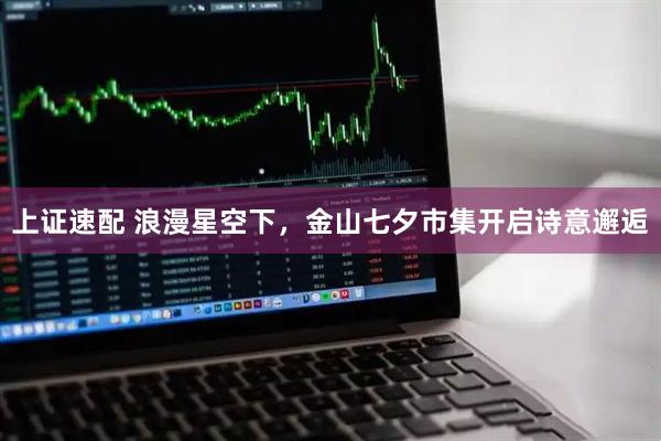 上证速配 浪漫星空下，金山七夕市集开启诗意邂逅