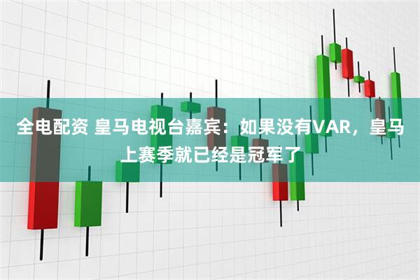 全电配资 皇马电视台嘉宾:如果没有VAR,皇马上赛季就已经是冠军了