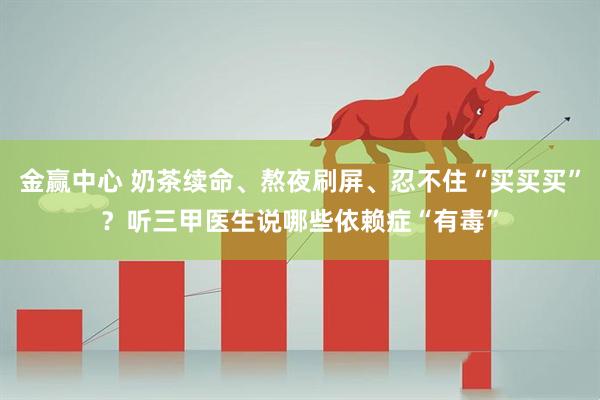 金赢中心 奶茶续命、熬夜刷屏、忍不住“买买买”?听三甲医生说哪些依赖症“有毒”