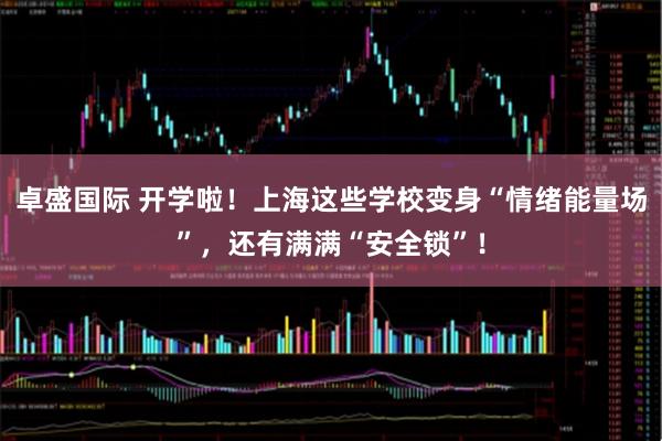 卓盛国际 开学啦!上海这些学校变身“情绪能量场”,还有满满“安全锁”!