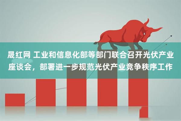 晟红网 工业和信息化部等部门联合召开光伏产业座谈会,部署进一步规范光伏产业竞争秩序工作