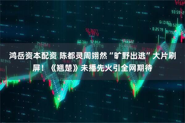 鸿岳资本配资 陈都灵周翊然“旷野出逃”大片刷屏!《翘楚》未播先火引全网期待