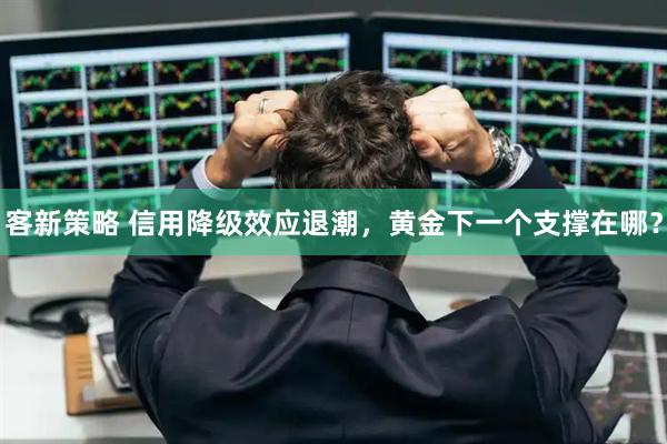 客新策略 信用降级效应退潮,黄金下一个支撑在哪?