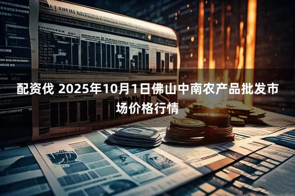 配资伐 2025年10月1日佛山中南农产品批发市场价格行情