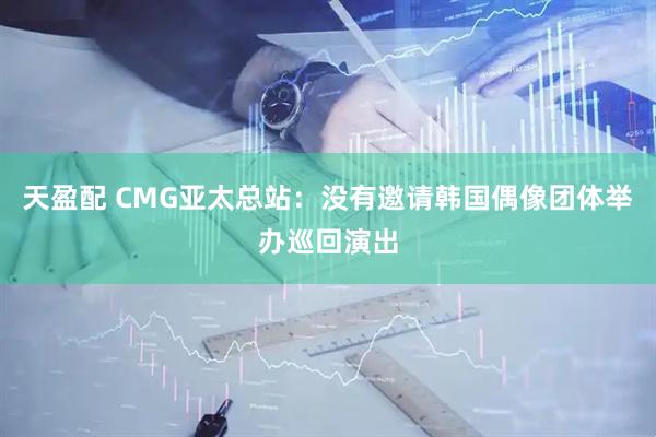天盈配 CMG亚太总站：没有邀请韩国偶像团体举办巡回演出
