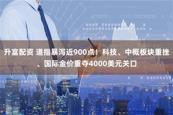 升富配资 道指暴泻近900点!科技、中概板块重挫、国际金价重夺4000美元关口
