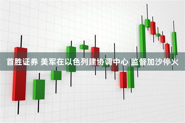 首胜证券 美军在以色列建协调中心 监督加沙停火